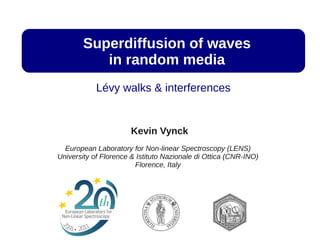 Superdiffusion of waves
           in random media
            Lévy walks & interferences


                       Kevin Vynck
  European Laboratory for Non-linear Spectroscopy (LENS)
University of Florence & Istituto Nazionale di Ottica (CNR-INO)
                        Florence, Italy
 