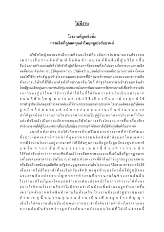 ไม่มีงำน
โรงงำนที่ถูกเขี่ยทิ้ง
กำรผลิตที่ถูกลดคุณค่ำในยุคซูเปอร์แบรนด์
บริษัทใหญ่ หลายแห่งมีความคิดแนวใหม่คือ เน้นการโฆษณ าแบรนด์ของตน
เ พ ร า ะ เ ชื่ อ ว่ า ผ ลิ ต ภั ณ ฑ์ คื อ สิ น ค้ า แ บ ร น ด์ คื อ สิ่ ง ที่ ผู้ บ ริ โ ภ ค ซื้ อ
จึงเน้นการสร้างแบรนด์เพื่อให้เข้าถึงผู้บริโภคมากที่สุดแทนที่จะไปลงทุนกับกระบวนการผลิต
ผลที่ตามมาคือเกิดการปฏิวัติอุตสาหกรรม บริษัทสร้างแบรนด์เข้ามาแทนที่กระบวนการผลิตทั้งหมด
และใช้วิธีการทาสัญญาจ้างโรงงานนอกประเทศที่มีค่าแรงต่าทดแทนกระบวนการการผลิต
ตัวอย่างบริษัทที่มีวิถีแนวคิดดังที่กล่าวมาคือ ไนกี้ ทาธุรกิจการนาเข้าส่งออกสินค้า
โดยมีฐานผลิตอยู่นอกประเทศแล้วทุ่มงบประมาณในการพัฒนาและการจัดการแบรนด์เพื่อสร้างความต้อ
ง ก า ร ข อ ง ผู้ บ ริโภ ค วิ ธี ก า ร นี้ ท า ให้ ไ น กี้ ไ ด้ รับ ค ว า ม ส า เร็จ เป็ น อ ย่ า ง ม า ก
จ น บ ริ ษั ท ใ ห ญ่ ห ล า ย แ ห่ ง น า วิ ธี เ ดี ย ว กั น ม า ป ร ะ ยุ ก ต์ ใ ช้
การทาธุรกิจเน้นกลยุทธ์การตลาดส่งผลให้งานกระจายออกต่างประเทศ โรงงานผลิตของบริษัทตน
ถู ก ปิ ด ไ ป ห ล า ย แ ห่ ง มี ก า ร ป ล ด ค น ง า น เ ป็ น จ า น ว น ม า ก
ทาให้ดูเห มือนว่างานภ ายในป ระเท ศกระจายไป สู่ ผู้รับ เห มานอกประเท ศทั่วโลก
แต่แท้จริงแล้วเป็ นการผลักภาระของบริษัทใน การสร้างโรงงาน การซื้อเครื่องจักร
ค่าจ่างแรงงานให้ผู้รับเหมาต่างๆซึ่งประโยชน์ของการกระทาดังกล่าวคือได้ต้นทุนสินค้าในราคาต่า
แ น ว คิ ด ดังก ล่ าว ก่ อ ให้ เกิ ด ก ารค้ าเส รีใน ห ล าย ป ระเท ศ ที่ ก าลังพั ฒ น า
ซึ่ ง ป ร ะ เท ศ เห ล่ า นี้ ท า ห น้ า ที่ อุ ต ส า ห ก ร ร ม ผ ลิ ต สิ น ค้ า ส่ ง อ อ ก โด ย เฉ พ า ะ
การมีจานวนโรงงานอยู่มาก มายทาให้มีต้นทุนการผลิตถูกดึงดูดนักลงทุนต่างชาติ
แ ต่ ใ น ท า ง ก ลั บ กั น แ ร ง ง า น เ ห ล่ า นี้ ต้ อ ง ท า ง า น ห นั ก
ได้รับค่าจ้างต่ากว่าค่าครองชีพถึงแม้ว่าจะมีสหภาพแรงงานซึ่งเป็นสิ่งที่ถูกกฎหมาย
แต่ในเขตอุตสาหกรรมมีนโยบายห้ามประท้วงคนงานที่ฝ่าฝืนมักจะถูกข่มขู่และคุกคาม
หรือมีองค์กรสนับสนุนสิทธิตามรัฐธรรมนูญของคนงานในโรงงานแต่ก็ไม่สามารถช่วยเหลือได้
เนื่ อ งจ าก ไม่ มีใค รก ล้ าที่ จ ะเรีย ก ร้อ งสิท ธิ ผ ล สุ ด ท้ าย อ งค์ ก รนั้น ได้ ถู ก ปิ ด ล ง
แ ร ง ง า น ต้ อ ง ป ร ะ ส บ ปั ญ ห า ก า ร ท า ง า น ที่ ย า ว น า น ใ น ช่ ว ง ง า น ล้ น มื อ
โรงงาน แ ก้ ไข ปัญ ห าโด ย ย อ ม จ้างค น เพิ่ ม แ ล้ ว ล ด ชั่ว โม งก ารท างาน ให้ สั้น ล ง
อ ย่ างไรก็ ต าม โรงงาน คิ ด ว่ าไม่ มีค ว าม จ าเป็ น ต้ อ งเพิ่ ม จ าน ว น ลู ก จ้าง ม าก ขึ้ น
เพ ร า ะ ห ลั ง จ า ก ผ ลิ ต สิ น ค้ า ต า ม ใบ สั่ง เส ร็จ โร ง ง า น ก็ จ ะ เข้ า สู่ ช่ ว ง ซ บ เซ า
ด้ ว ย เ ห ตุ นี้ ค น ง า น ทุ น ค น ล้ ว น เ ป็ น เ พี ย ง ลู ก จ้ า ง สั ญ ญ า
เพื่ อ ไม่ ให้ ค น งาน เลื่อ น ขั้น เป็ น พ นั ก งาน ป ระจาซึ่ งต้ อ งจ่าย ค่ าจ้างใน ราค าแพ ง
ค ว า ม สั ม พั น ธ์ ร ะ ห ว่ า ง ลู ก จ้ า ง กั บ น า ย จ้ า ง แ บ บ ใ ห ม่ ที่ ไ ม่ เป็ น ธ ร ร ม นี้
 