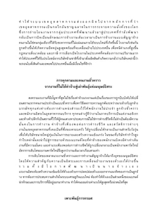ท า ใ ห้ ร ะ บ บ เ ข ต อุ ต ส า ห ก ร ร ม ส่ ง อ อ ก ผิ ด ไ ป จ า ก ห ลั ก ก า ร ที่ ว่ า
เข ต อุ ต ส าห ก รรม เป็ น ก ล ไก อัน ช าญ ฉ ล าด ใน ก ารก ระจ าย ค ว าม มั่งคั่งข อ งโล ก
ซึ่ งก ารถ่ าย โอ น งาน จาก ก ลุ่ ม ป ระเท ศ ที่ พั ฒ น าแ ล้วม าสู่ ป ระเท ศ ที่ ก าลังพั ฒ น า
กลับเป็นการบิดเบือนลักษณะการจ้างงานเต็มเวลามาเป็นการจ้างงานแบบสัญญาจ้าง
คนงานไม่ใช่คนกลุ่มเดียวที่ได้รับชะตากรรมที่ไม่แน่นอนภายใต้ระบบใหม่ที่เกิดขึ้นนี้ โรงงานก็เช่นกัน
ถูกสร้างขึ้นให้เกิดความยืดหยุ่นสูงสุดพร้อมที่จะเคลื่อนย้ายไปประเทศอื่น เพื่อหนีค่าแรงที่สูงขึ้น
กฎหมายสิ่งแวดล้อม และภาษี การเลือกเปิดโรงงานในประเทศที่คนต้องการงานปริมาณมาก
ทาให้ประเทศที่ได้รับประโยชน์จากบริษัทข้ามชาติที่เข้ามาสั่งผลิตสินค้าเกิดความกลัวว่าบริษัทเหล่านี้ว่า
จะถอนใบสั่งสินค้าและอพยพไปประเทศอื่นเมื่อมีเงื่อนไขที่ดีกว่า
กำรคุกคำมและคนงำนชั่วครำว
จำกงำนที่ไม่ได้ค่ำจ้ำงสู่เผ่ำพันธุ์แห่งมนุษย์อิสระ
สงครามแรงงานที่มีปัญหาที่สุดไม่ใช่เรื่องค่าจ้างแรงงานแต่เป็นเรื่องของการถูกบีบบังคับให้เปลี่
ยนสถานะจากคนงานประจาเป็นแบบชั่วคราวเพื่อหาวิธีลดภาระความผูกพันระหว่างนายจ้างกับลูกจ้าง
บรรษัททุกแห่งต่างต้องการตาแหน่งสารองไว้ให้พนักงานไม่ประจา ลูกจ้างชั่วคราว
และพนักงานอิสระในอุตสาหกรรมบริการ ทุกคนต่างรู้ดีว่างานในภาคบริการเป็นแค่งานอดิเรก
และห้างค้าปลีกก็เป็นสถานที่ไว้ให้ผู้คนแสวงหาประสบการณ์ไม่ใช่การดารงชีวิตจึงไม่จาเป็นต้องมีความ
มั่น ค งใน ก ารท างาน ค่ า จ้างที่ เพี ย งพ อ ต่ อ ก ารด ารงชีวิต แ ล ะส วัส ดิก ารต่ างๆ
งานในเขตอุตสาหกรรมที่เคยเป็นที่พึ่งของครอบครัว ได้ถูกเปลี่ยนให้กลายเป็นงานสาหรับวัยรุ่น
เพื่อให้บริษัทขนาดใหญ่ทุ่มเงินในการขยายและสร้างความแข็งแกร่ง ในขณะที่บริษัททากาไรสูง
กาไรเหล่านั้นจะนาไปสู่การขยายตัวของแบรนด์โดยที่ค่าจ้างของพนักงานยังคงมีค่าเท่าเดิม
งานที่มีความมั่นคง และค่าแรงเพียงพอต่อการดารงชีพได้ถูกเปลี่ยนกลายเป็นพนักงานพาร์ตไทม์
อัตราการเติบโตของงานพาร์ตไทม์จึงสูงกว่างานเต็มเวลาเกือบสามเท่า
การเติบโตของตลาดแรงงานชั่วคราวและการทางานสัญญาจ้างได้มาถึงยุคของมนุษย์อิสระ
โดยให้ความสาคัญ กับความเป็ นอิสระและการเคลื่อนย้ายงานของตัวเองได้ง่ายขึ้น
ร ว ม ทั้ ง มี โ อ ก า ส พั ฒ น า เ ป็ น น า ย จ้ า ง เ อ ง
แรงงานอิสระต้องสร้างความเข้มแข็งให้ตัวเองด้วยการปลดปล่อยตัวเองออกจากแนวคิดของการเป็นลูกจ้
าง หากต้องการประสบความสาเร็จในระบบเศรษฐกิจแบบใหม่ ต้องทาให้ตัวเองเป็นส่วนหนึ่งของแบรนด์
นาทักษะและการบริการที่มีอยู่ออกมาทางาน ทาให้คนยอมจ่ายค่าแรงให้สูงสุดหรือน่าสนใจที่สุด
เพำะพันธุ์กำรทรยศ
 