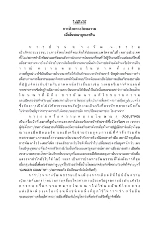 ไม่มีโลโก้
กำรป่วนทำงวัฒนธรรม
เมื่อโฆษณำถูกเอำคืน
ก า ร ป่ ว น ท า ง วั ฒ น ธ ร ร ม
เป็นกิจกรรมของขบวนการสังคมใหม่ที่พบเห็นได้บ่อยและแพร่หลายไปในหลายประเทศ
ทั้งในประเทศกาลังพัฒนาและพัฒนาแล้วการนาเอาภาพโฆษณาที่คนทั่วไปรู้จักมาเปลี่ยนแปลงแก้ไขเพื่
อสื่อสารความหมายใหม่ให้ต่างไปจากเดิมโดยที่ความหมายนั้นมักเป็นการต่อต้านคัดค้านหรือวิพากษ์วิจ
า ร ณ์ ค ว า ม ห ม า ย ใ น ภ า พ ดั้ ง เ ดิ ม
ภาพที่ถูกนามาใช้มักเป็นภาพโฆษณาหรือยี่ห้อสินค้าของบรรษัทข้ามชาติ วัตถุประสงค์ของการทา
เพื่อรบกวนการสื่อสารของแนวคิดกระแสหลักในสังคมบริโภคนิยมและเปิดโปงความเป็นจริงของบรรษัท
ที่ ป ฏิ บ ติ ต รงกั น ข้ าม กั บ ภ า พ พ จ น์ ส ร้างขึ้ น ม า เช่ น ว งด น ต รีเน ก า ที ฟ แ ล น ด์
จากซานฟรานซิสโกผู้กาเนิดการป่วนทางวัฒนธรรมได้เขียนไว้ในอัลบั้มเพลงของเขาว่าการล้อเลียนป้าย
โ ฆ ษ ณ า ที่ ดี คื อ ก า ร พั ฒ น า แ ก้ ไ ข ข ย า ย ค ว า ม
และเปิดเผยข้อเท็จจริงของโฆษณาการป่วนทางวัฒนธรรมจึงเป็นการสื่อสารทางการเมืองรูปแบบหนึ่ง
ซึ่งต้ อ งก ารเปิ ด โป งให้ ส าธารณ ช น รับ รู้ค วาม เป็ น จริงที่ บ รรษั ท พ ย าย าม ปิ ด กั้น
ไม่ว่าจะเป็นปัญหาการขาดความรับผิดชอบของบรรษัท การบริโภคอาหารขยะ โรงงานนรก
ก า ร ถ อ ด รื้ อ ค ว า ม ห ม า ย โ ฆ ษ ณ า (ADBUSTING)
เป็นเครื่องมือที่เหมาะที่สุดในการแสดงการไม่ยอมรับบรรษัทข้ามชาติซึ่งมีโรดริเกซ เด เจราดา
ผู้ก่อตั้งการป่วนทางวัฒนธรรมที่มีฝีมือและมีความคิดสร้างสรรค์มากที่สุดในการปฏิบัติการล้อเลียนโฆษ
ณ า แ ล ะ ยึ ด บิ ล บ อ ร์ ด แ ล ะ มี เค รื อ ข่ า ย ร่ ว ม อุ ด ม ก า ร ณ์ ที่ ท า สื่ อ ร่ ว ม กั น
พวกเขาผสานการถอดรื้อความหมายโฆษณาเข้ากับการพิมพ์นิตยสารทามือ สถานีวิทยุเถื่อน
การพัฒนาสื่ออินเทอร์เน็ต เช่นแฮ็กบางเว็บไซต์เพื่อเข้าไปเปลี่ยนแปลงข้อมูลหน้าเว็บเพจ
โดยมีจุดมุ่งหมายที่จะวิพากษ์วิจารณ์เว็บนั้นหรือเผยแพร่อุดมการณ์ทางการเมืองบางอย่าง เป็นต้น
เขาสามารถขยายเป้าการโจมตีจากโฆษณาบุหรี่และแอลกอฮอล์ให้ครอบคลุมการโฆษณาและการค้าเพื่อ
แสวงห ากาไรทั่วไปได้ ในปี 1997 เป็ นการป่วนทางวัฒ นธรรมที่โด่งดังมากที่ สุด
เมื่อกลุ่มล็อบบี้เพื่อต่อต้านการสูบบุหรี่ในนิวยอร์กซื้อป้ายโฆษณาหลังแท็กซี่หลายร้อยคันให้ขายบุหรี่
“CANCER COUNTRY” (ประเทศมะเร็ง ล้อเลียนมาร์ลโบโรคันทรี)
ก า ร ป่ ว น ท า ง วั ฒ น ธ ร ร ม เ ป็ น เ พี ย ง ก า ร เ สี ย ด สี ที่ ไ ม่ มี อั น ต ร า ย
เป็ นเกมที่แยกจากขบวน การเคลื่อนไหวทางการเมืองหรืออุดมการณ์ อย่างแท้จริง
ก า ร ถ อ ด รื้ อ ค ว า ม ห ม า ย โ ฆ ษ ณ า ไ ม่ ใ ช่ ผ ล ลั พ ธ์ โ ด ย ต ร ง
แ ต่ เ ป็ น เ พี ย ง เ ค รื่ อ ง มื อ ห นึ่ ง ช นิ ด ห นึ่ ง ที่ ถู ก ใ ช้ ใ น ก า ร เ ช่ า ห รื อ ยื ม
ของขบวนการเคลื่อนไหวทางการเมืองที่มีระดับใหญ่โตกว่าเพื่อต่อต้านชีวิตที่ถูกติดยี่ห้อ
 