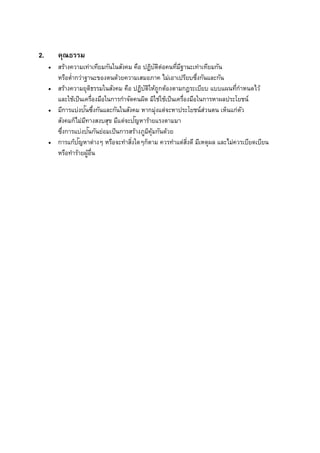 2. คุณธรรม
 สร้างความเท่าเทียมกันในสังคม คือ ปฏิบัติต่อคนที่มีฐานะเท่าเทียมกัน
หรือต่ากว่าฐานะของตนด้วยความเสมอภาค ไม่เอาเปรียบซึ่งกันและกัน
 สร้างความยุติธรรมในสังคม คือ ปฏิบัติให้ถูกต้องตามกฎระเบียบ แบบแผนที่กาหนดไว้
และใช้เป็นเครื่องมือในการกาจัดคนผิด มิใช่ใช้เป็นเครื่องมือในการหาผลประโยชน์
 มีการแบ่งปันซึ่งกันและกันในสังคม หากมุ่งแต่จะหาประโยชน์ส่วนตน เห็นแก่ตัว
สังคมก็ไม่มีทางสงบสุข มีแต่จะปัญหาร้ายแรงตามมา
ซึ่งการแบ่งปันกันย่อมเป็นการสร้างภูมิคุ้มกันด้วย
 การแก้ปัญหาต่างๆ หรือจะทาสิ่งใดๆก็ตาม ควรทาแต่สิ่งดี มีเหตุผล และไม่ควรเบียดเบียน
หรือทาร้ายผู้อื่น
 