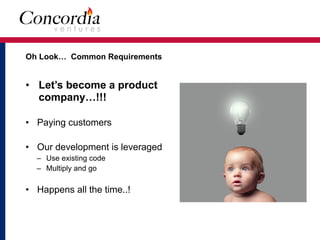 Oh Look… Common Requirements 
• Let’s become a product
company…!!!
• Paying customers
• Our development is leveraged
– Use existing code
– Multiply and go
• Happens all the time..!
 