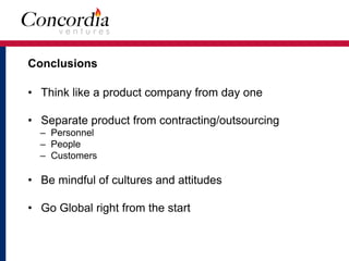 Conclusions
• Think like a product company from day one
• Separate product from contracting/outsourcing
– Personnel
– People
– Customers
• Be mindful of cultures and attitudes
• Go Global right from the start
 