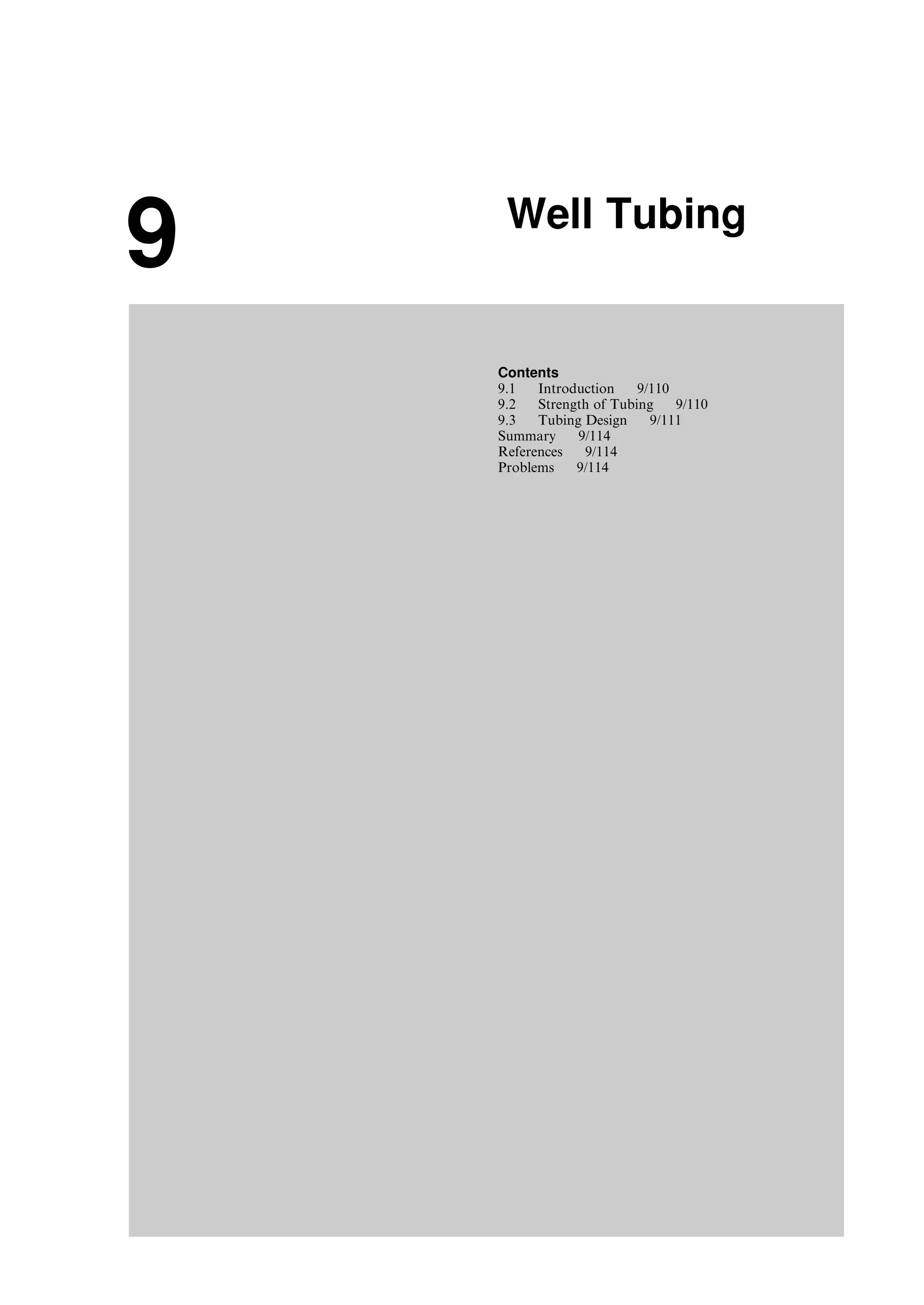 9 Well Tubing
Contents
9.1 Introduction 9/110
9.2 Strength of Tubing 9/110
9.3 Tubing Design 9/111
Summary 9/114
References 9/114
Problems 9/114
Guo, Boyun / Computer Assited Petroleum Production Engg 0750682701_chap09 Final Proof page 109 21.12.2006 2:16pm
 