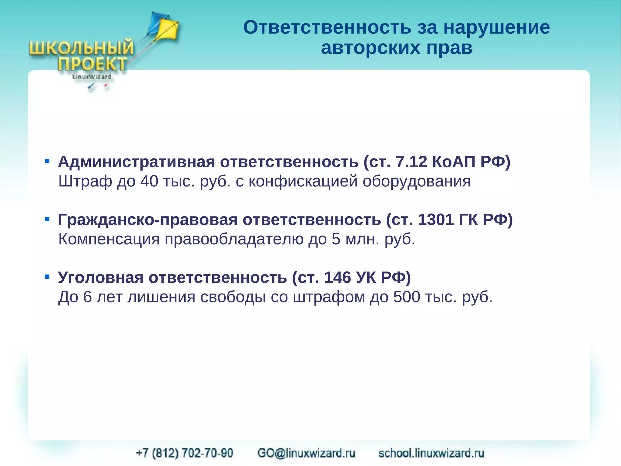 Ответственность за нарушение
                                 авторских прав




   Административная ответственность (ст. 7.12 КоАП РФ)
    Штраф до 40 тыс. руб. с конфискацией оборудования

   Гражданско-правовая ответственность (ст. 1301 ГК РФ)
    Компенсация правообладателю до 5 млн. руб.

   Уголовная ответственность (ст. 146 УК РФ)
    До 6 лет лишения свободы со штрафом до 500 тыс. руб.
 
