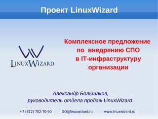 Проект LinuxWizard


                      Комплексное предложение
                         по внедрению СПО
                         в IT-инфраструктуру
                              организации



             Александр Большаков,
    руководитель отдела продаж LinuxWizard

+7 (812) 702-70-90   GO@linuxwizard.ru   www.linuxwizard.ru
 