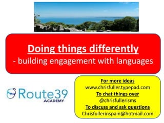 Doing things differently
- building engagement with languages
For more ideas
www.chrisfuller.typepad.com
To chat things over
@chrisfullerisms
To discuss and ask questions
Chrisfullerinspain@hotmail.com
 