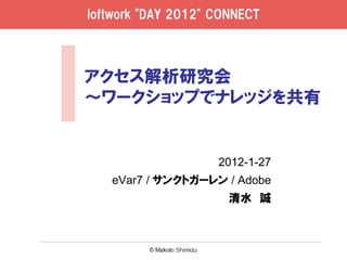 loftwork "DAY 2012" CONNECT




アクセス解析研究会
～ワークショップでナレッジを共有


                    2012-1-27
   eVar7 / サンクトガーレン / Adobe
                      清水 誠
 