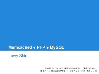 Memcached + PHP + MySQL
Lowy Shin
日本語バージョンのご希望の方はお気軽にご連絡ください。
(最後ページのLinked Inプロフィールにメッセージをください。:) )
 