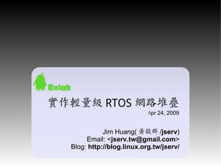 實作輕量級 RTOS 網路堆疊
                            Apr 24, 2009


             Jim Huang( 黃敬群 /jserv)
       Email: <jserv.tw@gmail.com>
  Blog: http://blog.linux.org.tw/jserv/
 