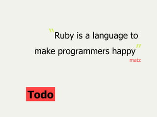 “ Ruby is a language to  make programmers happy ” matz Todo 