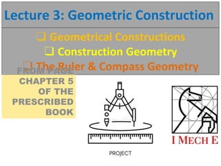 Lecture 3: Geometric Construction
❑ Geometrical Constructions
❑ Construction Geometry
❑ The Ruler & Compass Geometry
FROM PAGE
CHAPTER 5
OF THE
PRESCRIBED
BOOK
 