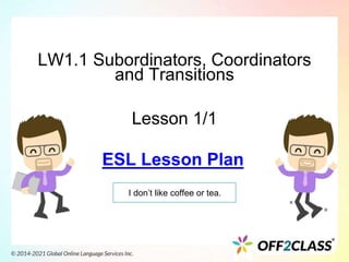 LW1.1 Subordinators, Coordinators
and Transitions
Lesson 1/1
I don’t like coffee or tea.
ESL Lesson Plan
 