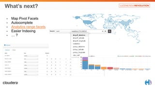 What’s next? 
- Map Pivot Facets 
- Autocomplete 
- Analytics range facets 
- Easier Indexing 
- … ? 
 