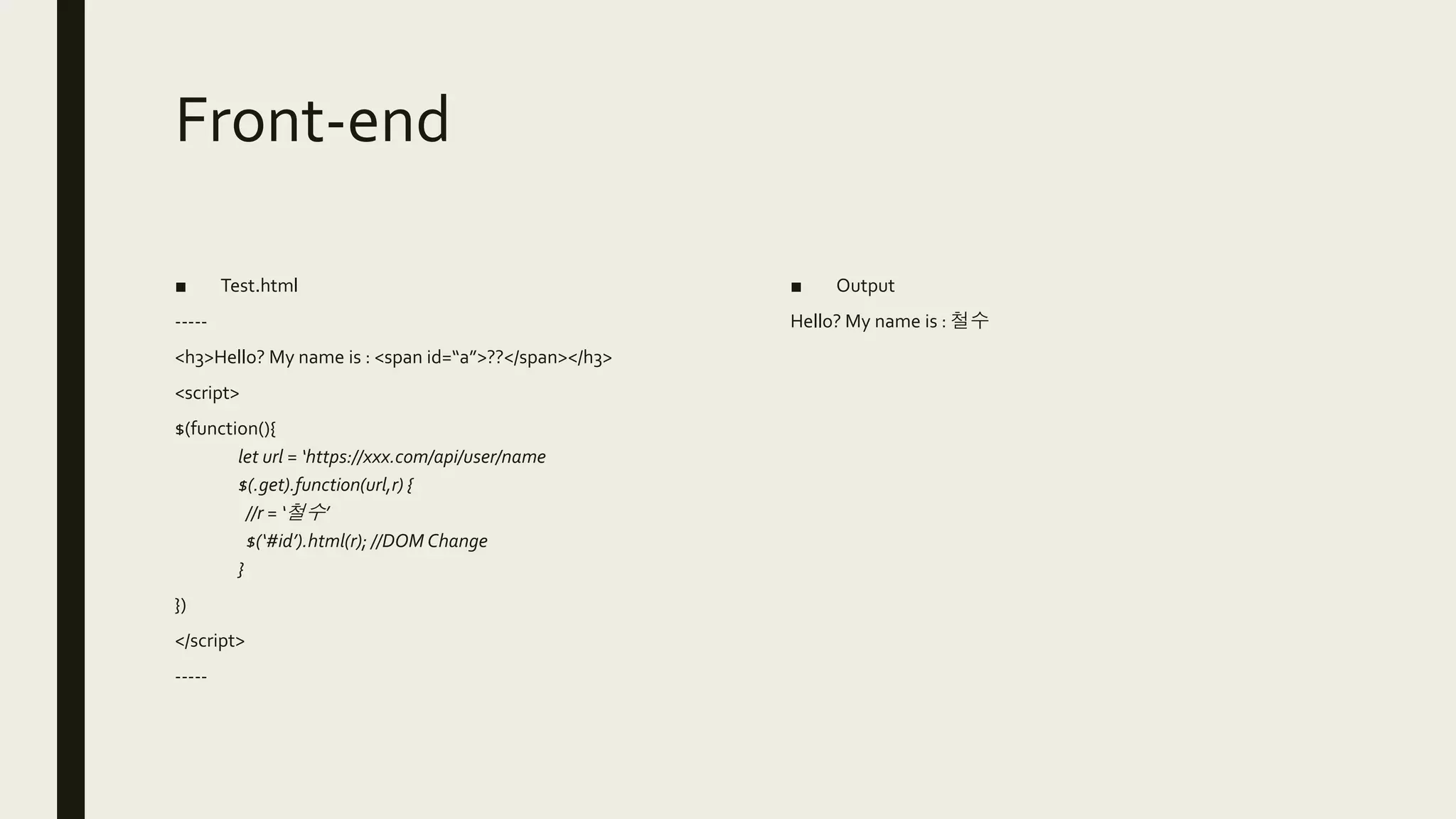 Front-end
■ Test.html
-----
<h3>Hello? My name is : <span id=“a”>??</span></h3>
<script>
$(function(){
let url = ‘https://xxx.com/api/user/name
$(.get).function(url,r) {
//r = ‘철수’
$(‘#id’).html(r); //DOM Change
}
})
</script>
-----
■ Output
Hello? My name is : 철수
 