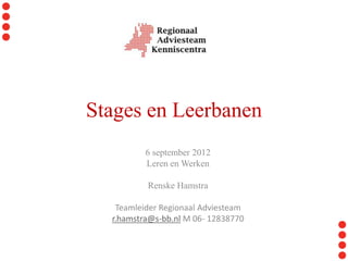 Stages en Leerbanen
          6 september 2012
          Leren en Werken

          Renske Hamstra

   Teamleider Regionaal Adviesteam
  r.hamstra@s-bb.nl M 06- 12838770
 