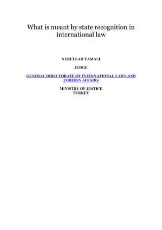 What is meant by state recognition in
international law
NURULLAH YAMALI
JUDGE
GENERAL DIRECTORATE OF INTERNATIONAL LAWS AND
FOREIGN AFFAIRS
MINISTRY OF JUSTICE
TURKEY
 