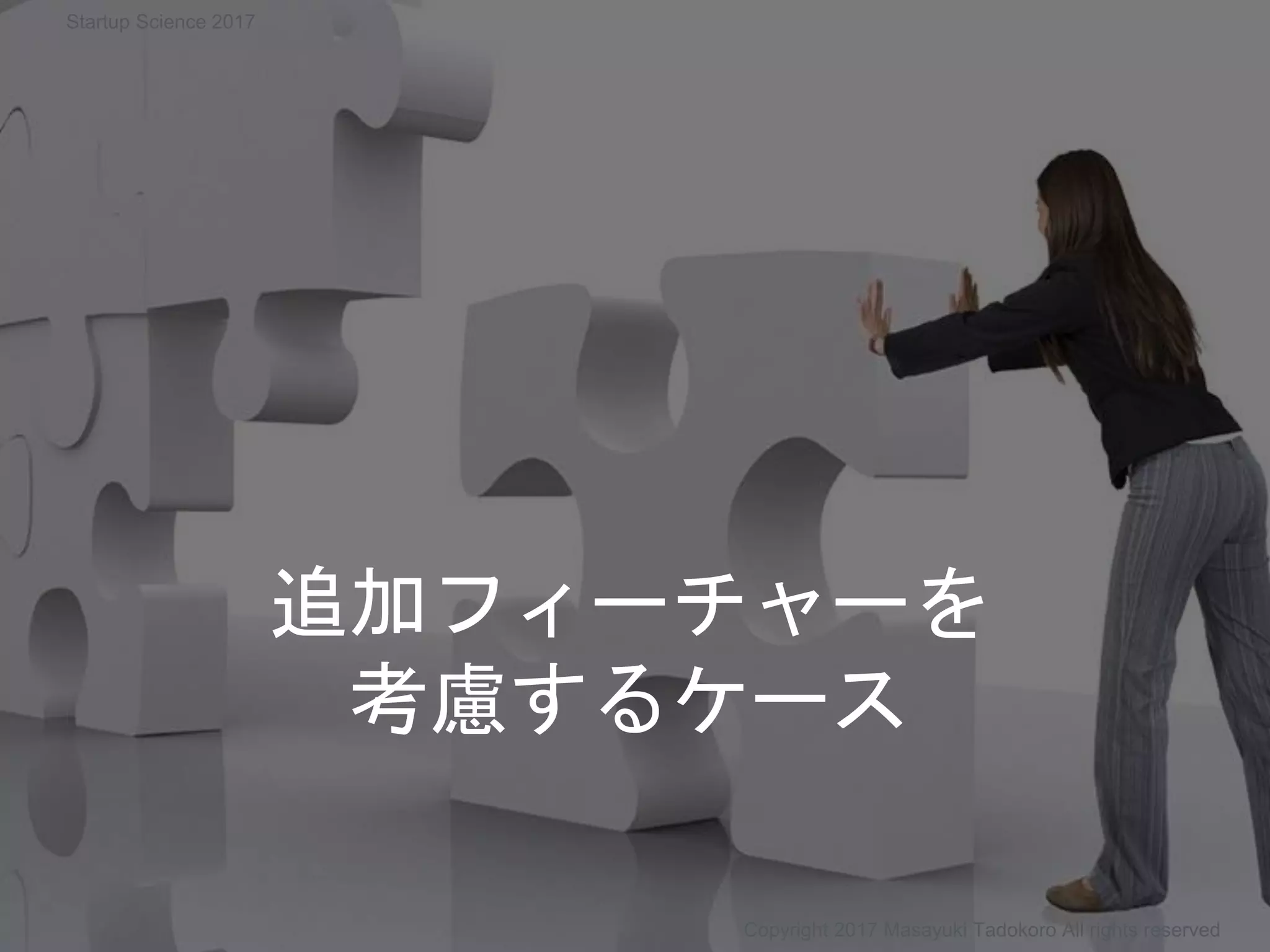 追加フィーチャーを
考慮するケース
Copyright 2017 Masayuki Tadokoro All rights reserved
Startup Science 2017
 