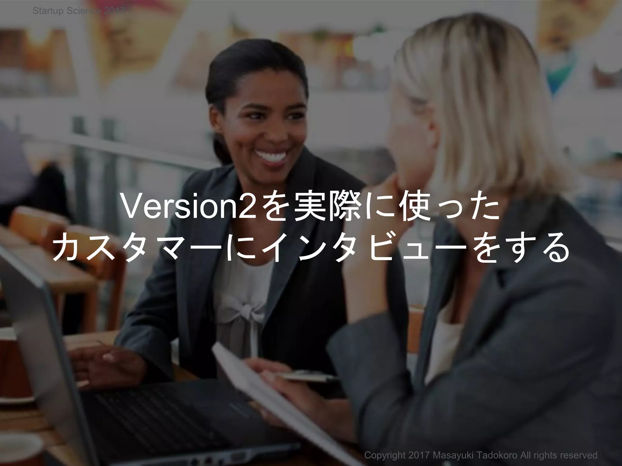 Version2を実際に使った
カスタマーにインタビューをする
Copyright 2017 Masayuki Tadokoro All rights reserved
Startup Science 2017
 