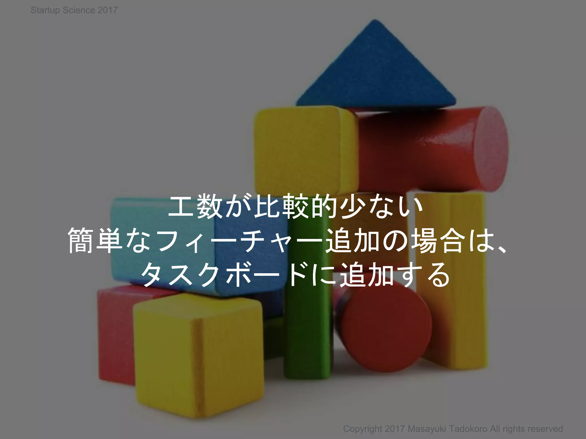 工数が比較的少ない
簡単なフィーチャー追加の場合は、
タスクボードに追加する
Copyright 2017 Masayuki Tadokoro All rights reserved
Startup Science 2017
 