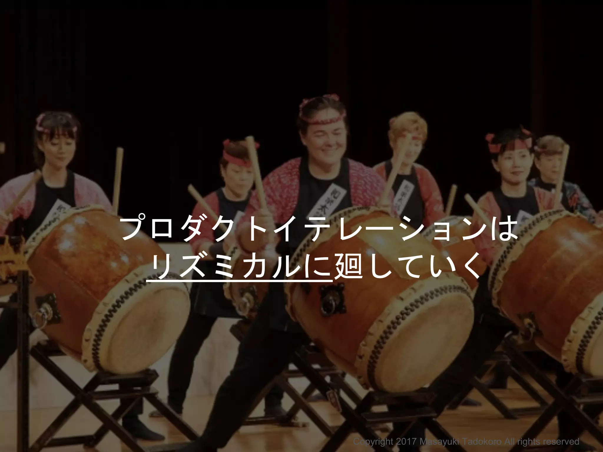 プロダクトイテレーションは
リズミカルに廻していく
Copyright 2017 Masayuki Tadokoro All rights reserved
 