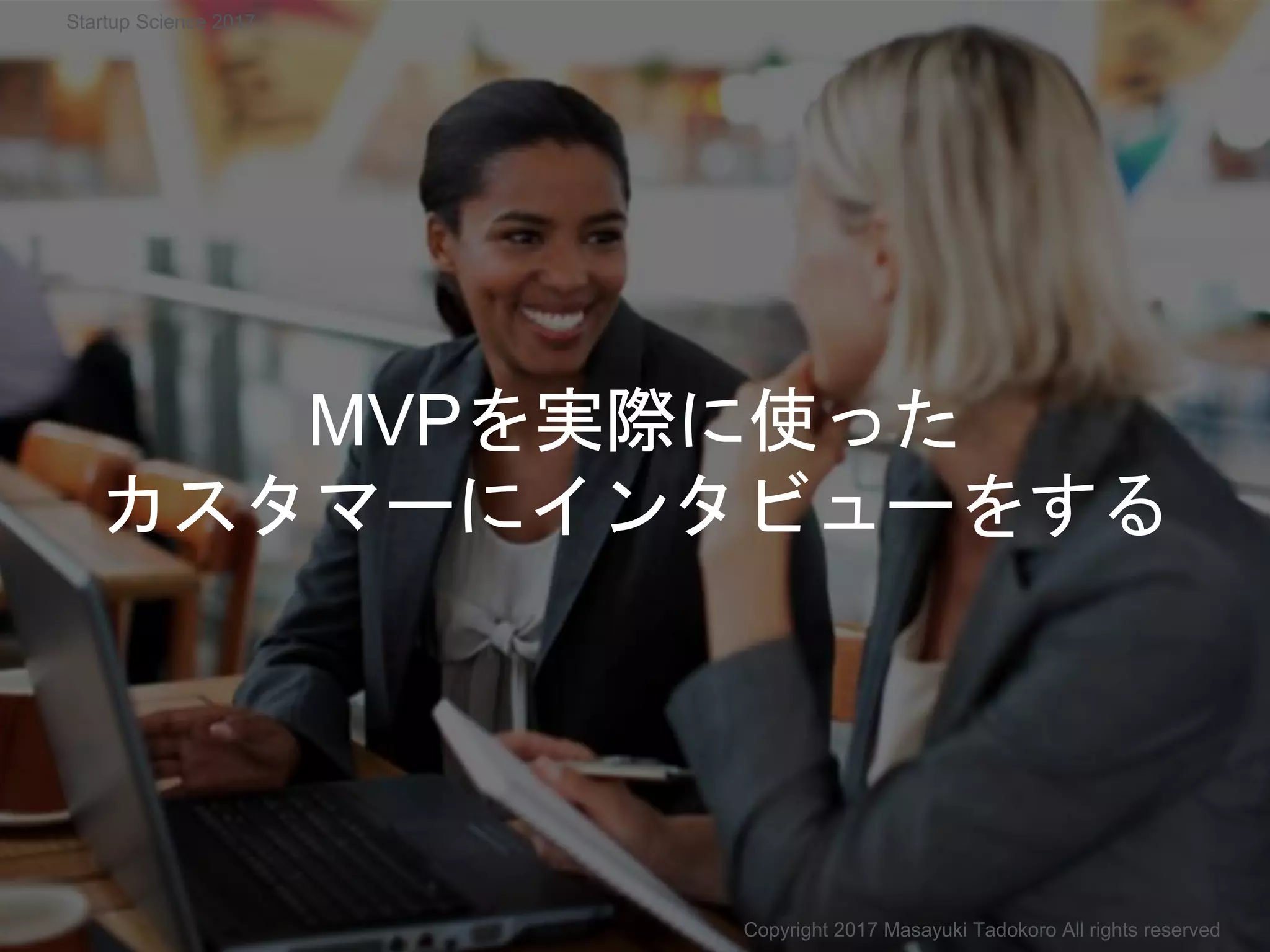 MVPを実際に使った
カスタマーにインタビューをする
Copyright 2017 Masayuki Tadokoro All rights reserved
Startup Science 2017
 