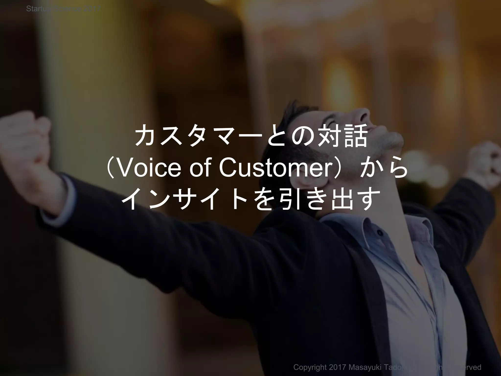 カスタマーとの対話
（Voice of Customer）から
インサイトを引き出す
Copyright 2017 Masayuki Tadokoro All rights reserved
Startup Science 2017
 