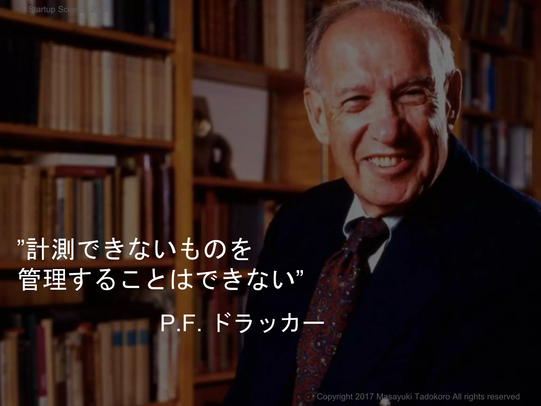 ”計測できないものを
管理することはできない”
P.F. ドラッカー
Copyright 2017 Masayuki Tadokoro All rights reserved
Startup Science 2017
 