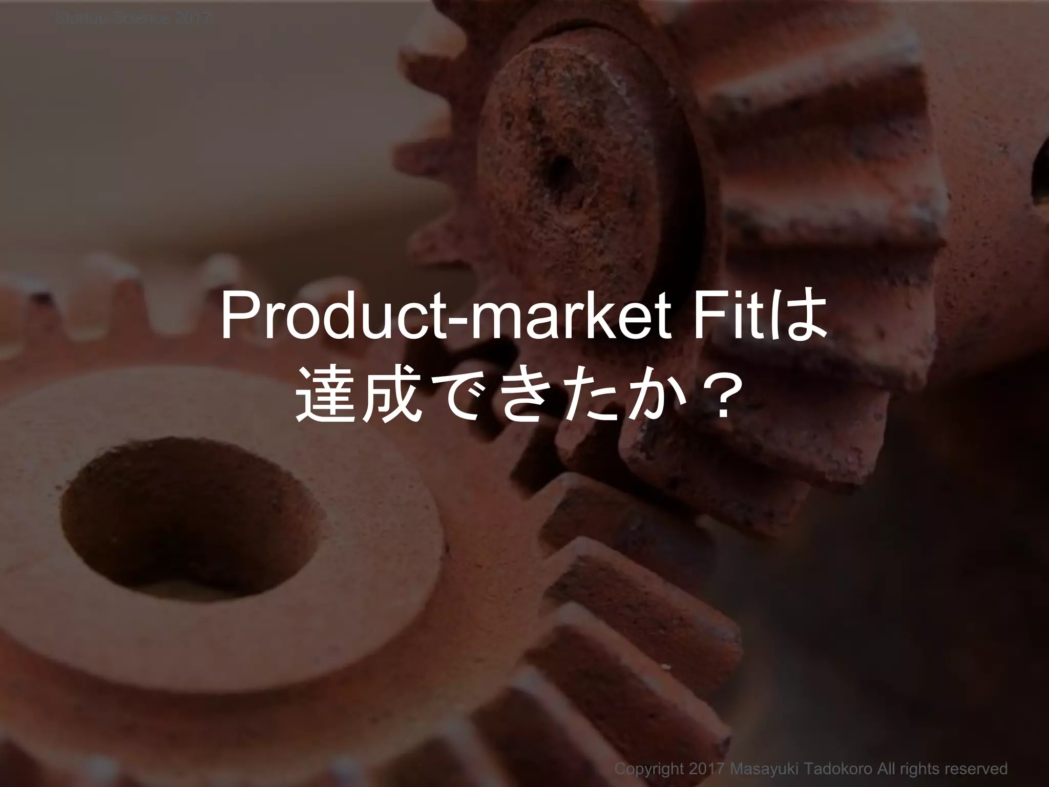 Product-market Fitは
達成できたか？
Copyright 2017 Masayuki Tadokoro All rights reserved
Startup Science 2017
 