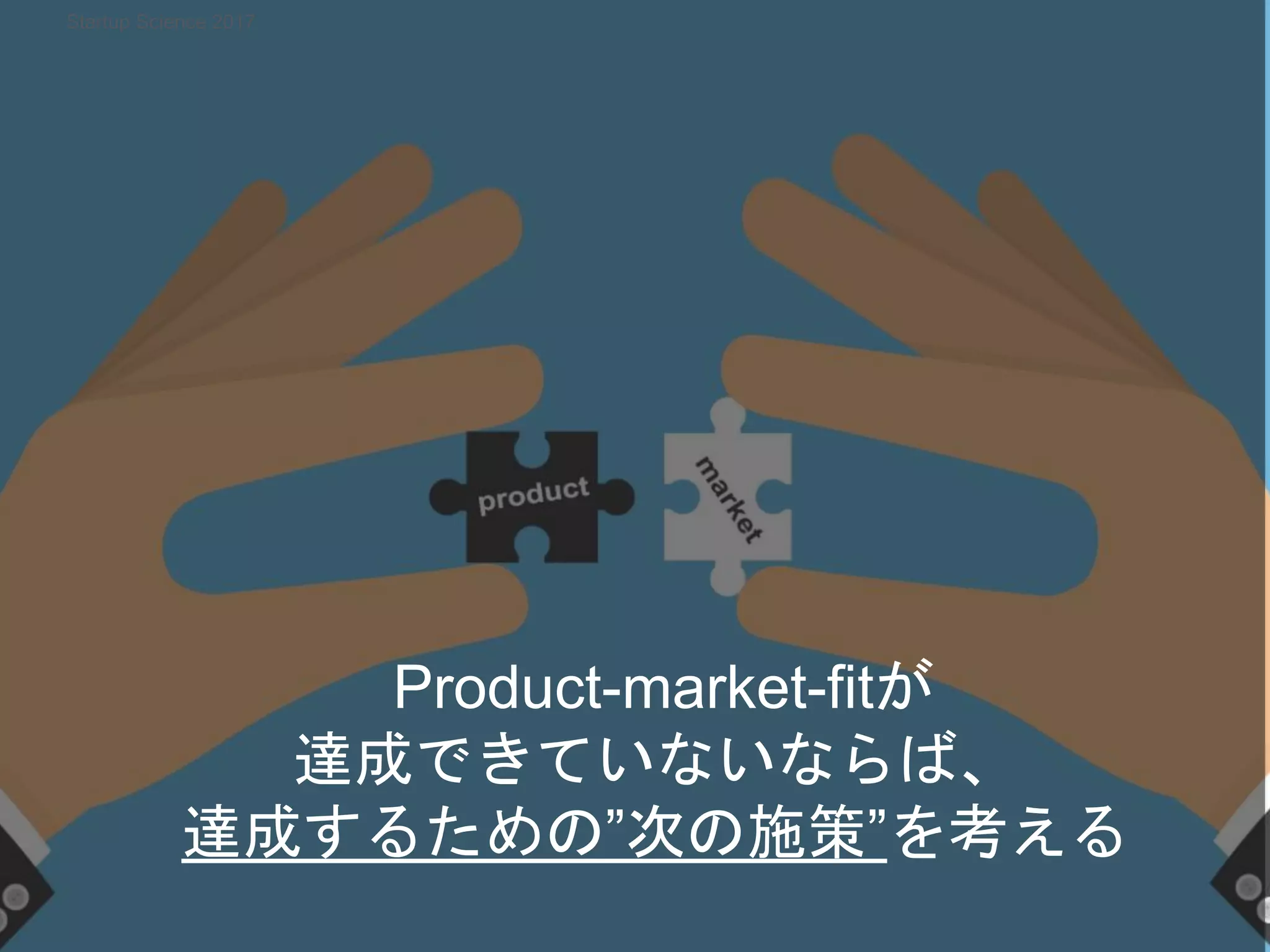 Product-market-fitが
達成できていないならば、
達成するための”次の施策”を考える
Startup Science 2017
 