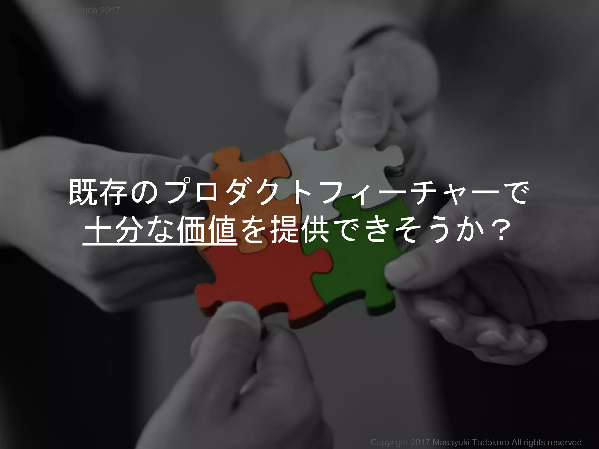 既存のプロダクトフィーチャーで
十分な価値を提供できそうか？
Startup Science 2017
Copyright 2017 Masayuki Tadokoro All rights reserved
 