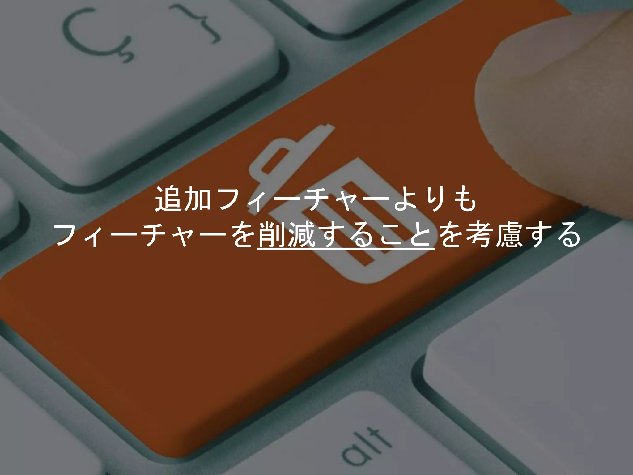 追加フィーチャーよりも
フィーチャーを削減することを考慮する
 