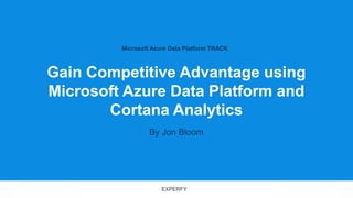 EXPERFY
Microsoft Azure Data Platform TRACK
Gain Competitive Advantage using
Microsoft Azure Data Platform and
Cortana Analytics
By Jon Bloom
 