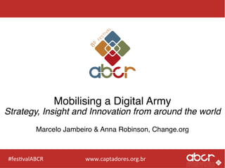 www.captadores.org.br.#fes1valABCR.
Mobilising a Digital Army
Strategy, Insight and Innovation from around the world
Marcelo Jambeiro & Anna Robinson, Change.org
 