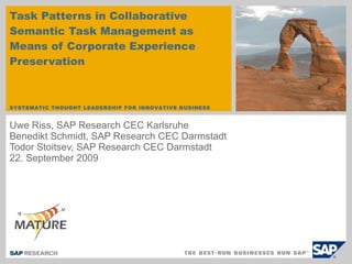 Task Patterns in Collaborative Semantic Task Management as Means of Corporate Experience Preservation  Uwe Riss, SAP Research CEC Karlsruhe Benedikt Schmidt, SAP Research CEC Darmstadt  Todor Stoitsev, SAP Research CEC Darmstadt  22. September 2009 