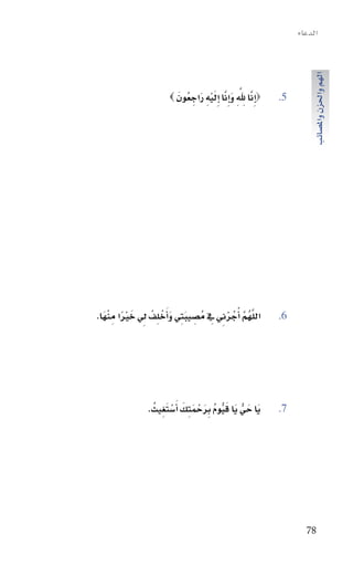 ‫الدعاء‬




                                                                       ‫الهم واحلزن وامل�سائب‬
                          ‫َّ ِ َّ ِ َ َّ َ ْ ِ َ ُ َ‬
                        ‫‪‬اإِنا هلل واإِنا اإِليه راجِ عون ‪‬‬   ‫5.‬




‫اللهم اأْجرين يف مُ�سيبتِي واأَخ ِلفْ يل خريا مِ نهَا.‬
    ‫َّ ُ َّ ُ ْ ِ ِ ِ َ َ ْ ِ َ ْ ً ْ‬                         ‫6.‬




                ‫يا حي يا قيوم ِبرحمتِك اأَ�ستغِيث.‬
                 ‫َ َ ُّ َ َ ُّ ُ َ ْ َ َ ْ َ ُ‬                ‫7.‬




                                                                     ‫87‬
 