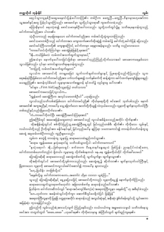 wuúokdvf bkef;Ekdif
vGrf;
a&ikyfoGm;olESpfOD;ra&S;raESmif;Nyefay:vmMu/ wpfOD;u "awGYNyD...awGYNyD..'Dem;rSm"[katmfum
olYtazmfESifYtwl NyefikyfoGm;Muonf/ apmarmifrSm olwdkYikyfoGm;&mqD ul;cwfvmcJYonf/
rMumrSDrSmyif a&yvHkxí azmiform;ESpfOD;ay:vmonf/ olwdkYvufwGif;ürl owdarYae[efwlonfY
a'gufwmrif;ndKtm; ygvm/
oHk;OD;om;onf arYaNrmaeaom a'gufwmrif;ndKtm; urf;pyfodkYwGJul;vmMuonf/
azmiform;wpfOD;onf a'gufwmtm; ausmxufaZmufxdk;qGJí urf;pyfü acgufwHkUacgufNyef aNy;onf/
armif;rif;MuD;om;wdkY aus;Zl;aMumifY a'gufwmrSm a&rsm;tefcsonf/ owdrl vnfrvmao;/
]]um;ay:wifvdkufMuygAsm? aq;&HkNrefNrefydkU&atmif}}
]]tdk...b,fNzpfrvJ ?vrf;wiftoufxGufoGm;rSmaygY}}
þtoHrSm aemufrSay:vmNcif;Nzpf&m apmarmifvSnfYMunfYvdkufaomtcg apmapmua&epfaom
oli,fNzpfonf/ ¤if;rSm aumif;pGmowd&ae[efwlonf/
]]bmNyKvdkY vrf;wiftoufxGuf&rSmvJ}}
vl i ,f u apmarmif u d k bmrS s raNzyJ oG u f v uf z swf v wf p G m ES i f Y NyKp&m&S d o nf u d k N yKonf / ol u
a&tef&yfNyD;Nzpfaom a'gufwmrif;ndKtm; yufvufcsapí vufESpfzufudk qefYqGJum acgif;xufrSausmfícs,csnf?
r,csnfNyK/ twefvkyfrdaomf vlemrSmtoufp&SL[ef &ifbwfü vSKyf&Sm;rSk ay:vm/
]]cifAsm; ..First Aid (a&S;OD;olemNyK) wwfovm;}}
apmarmifuar;oNzifYvli,fu...
]]uTsefawmf aq;&HkMuD;u tvkyform;wpfOD;yg}} ..[kaNzonf/
vli,fonfowdvpfqJNzpfaom a'gufwmrif;ndK udk,frSa&wdkYudk pifatmif okwfypfonf/ aemuf
apmarmif tultnDEiYf um;ay:rS aoGUaNcmufaom t0wfwYkdu,í vJv,ay;onf/ vlemudk rsuEmokwy0gMuD;
S
kd l
S f
f S
f
wpfxnfESifYvnf;NcHKay;vdkufao;/
]]uJ..um;ay:udkwifNyD; aq;&HkMuD;armif;Mu&atmif]]
þtMudrfwGif tar;tNref;rxlawmYyJ apmarmifonf vli,ftrdefYay;onfYtwdkif; vdkufem/
xdktcsdefcefYwGifyif ppfudkif;NynfYolUaq;&HkMuD;a&SUwGif Nrif;vSnf;wpfpD; qdkuf/ udkudkav;? vGrf;ESifY
v,fv,fwdkYonf OD;bdk;&Siftm; redkifreif;ESifY Nrif;vSnf;ay:rS csMu&m oabmaumif;í wm0efodwwf[efwlol
aq;&Hk trSkxrf;wpfOD;uvnf; ulnDcsay;onf/
vGrf;u pm;yGJ&Sd wm0efus olemNyK q&mrav;xHcsnf;uyfoGm;/
]]q&mr uTsefrazaz ESvHk;a&m*geJY owdvpfoGm;vdkYyg? a'gufwmaum[if}}
]]ES v H k ; a&m*g? td k . ..Nzpf & av&S i f ? cuf w mu 'D a eYwe*F a EG a eYvJ Nzpf N yef ? naeyd k i f ; vJ q d k a wmY
a'guffwmwpfa,mufwnf;yJ &Sdw,f/ vlemawG vdkufppfaew,f? ae..ae uTsefrudk,fwdkif vdkufac:ay;r,f}}
aNymaNymqdkqdk q&mrav;onf aq;&HkwpfzufodkY oGufvGufpGm xGufcGmoGm;/
xdktcdkufwGifyif apmarmifwdkY*spfum;onfvnf; aq;&Hka&SUü qdkufvm/ rsufESmokwfy0gMuD;ESifY
NcHKxm;aom vlemudk apmarmifuvli,facgif;aqmifí um;ay:rS csvmonf/
]]a[Y..Nrodef;? bmNzpfvdkYvJ}}
]]a&epfvdkYAs? a'gufwmaum?a[m...tawmfyJ [dkrSm vmvm ,lcJYMu...}}
ollonf aNymaNymqdkqdkESifY a&SUrSaNy;oNzifY apmarmifwdkYuvnf; vlemudkayGUí aemufrSvdkufMuonf/
q&mrav;xGufoGm;&mzufr[kwfyJ? tNcm;wpfzufrS q&m0efonfay:vm/
Nrodef;u a'gufwmqDuyfvsyf ]]q&m?tifrm*sifpDauY(p) ta&;wMuD;vlem? a&epfvdkY}} [k tpD&ifcHonf/
]]a[..[kwfvm;? tcef;xJoGif;vdkufuGm? atmufpD*sifay;zdkYvJNyif? NrefNref}}
ta&;wMuD;vlemudk NyK&NrJ 0wÅ&m;twdi; q&m0efonf tvG,q;ESiYf teD;qH; cGpwcef;wGi;odYk oGi;apum
k f
f kH
k J d f
f
f
tNrefqHk; uko&efNyifonf/
þonfudk vGrf;onftHUtm;oifYvsuf MunfYaerdonf/ v,fv,furl t&l;ravozG,f owdvpfaeol
zciftm; wwGwfwGwf ]]azaz..azaz}} ..[kac:ae/ udkudkav;rSmrl tHMudwfvsuf rsuf&nfusae/
8

 