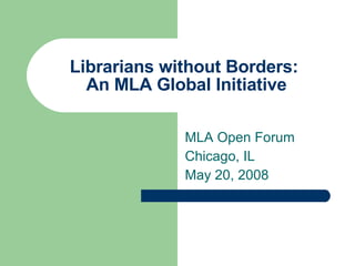 Librarians without Borders:  An MLA Global Initiative MLA Open Forum Chicago, IL May 20, 2008 