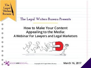 Copyright 2017 Legal Writers Bureau
How to Make Your Content
Appealing to the Media:
A Webinar For Lawyers and Legal Marketers
March 16, 2017
The Legal Writers Bureau Presents
Copyright 2017 Legal Writers Bureau
 