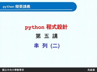 第 五 講
串 列 (二)
python 程式設計
python 簡要講義
國立中央大學數學系 吳維漢
 