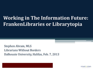 Working in The Information Future:
FrankenLibraries or Librarytopia



Stephen Abram, MLS
Librarians Without Borders
Dalhousie University, Halifax, Feb. 7, 2013
 