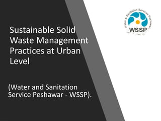 Sustainable Solid
Waste Management
Practices at Urban
Level
(Water and Sanitation
Service Peshawar - WSSP).
 