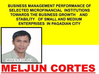 BUSINESS MANAGEMENT PERFORMANCE OF
SELECTED MICROFINANCIAL INSTITUTIONS
TOWARDS THE BUSINESS GROWTH AND
STABILITY OF SMALL AND MEDIUM
ENTERPRISES IN PAGADIAN CITY
 
MELJUN CORTES
 