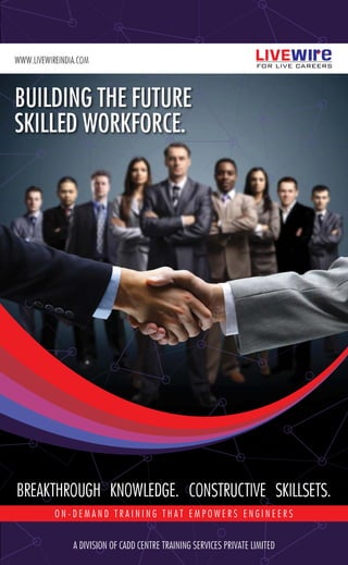BUILDING THE FUTURE
SKILLED WORKFORCE.
WWW.LIVEWIREINDIA.COM
O N - D E M A N D T R A I N I N G T H A T E M P O W E R S E N G I N E E R S
BREAKTHROUGH KNOWLEDGE. CONSTRUCTIVE SKILLSETS.
A DIVISION OF CADD CENTRE TRAINING SERVICES PRIVATE LIMITED
 