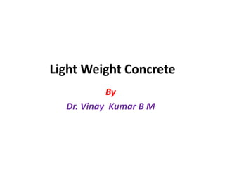 Light Weight Concrete
By
Dr. Vinay Kumar B M
 