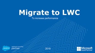 Migrate to LWC
To increase performance
2019
 