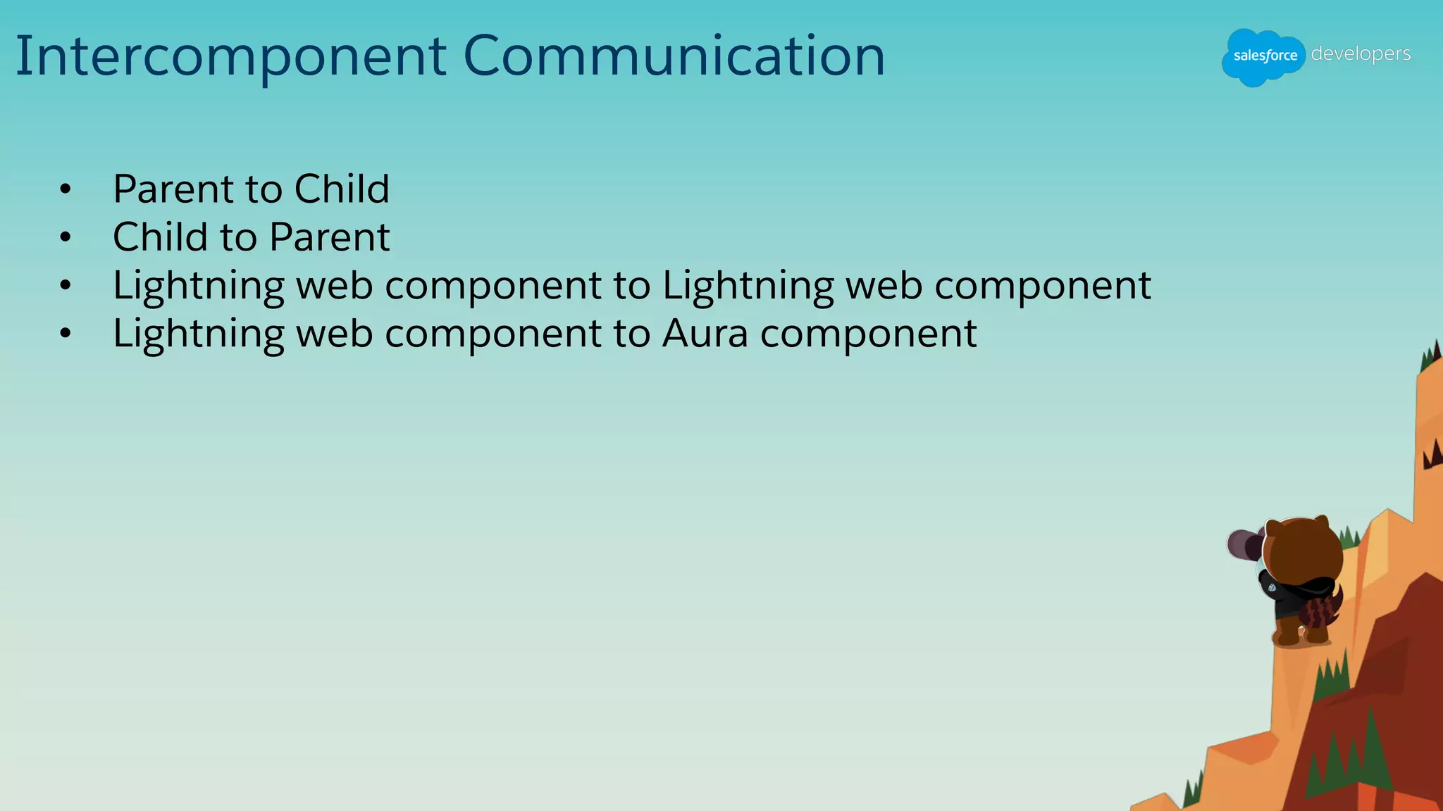 Intercomponent Communication
• Parent to Child
• Child to Parent
• Lightning web component to Lightning web component
• Lightning web component to Aura component
 