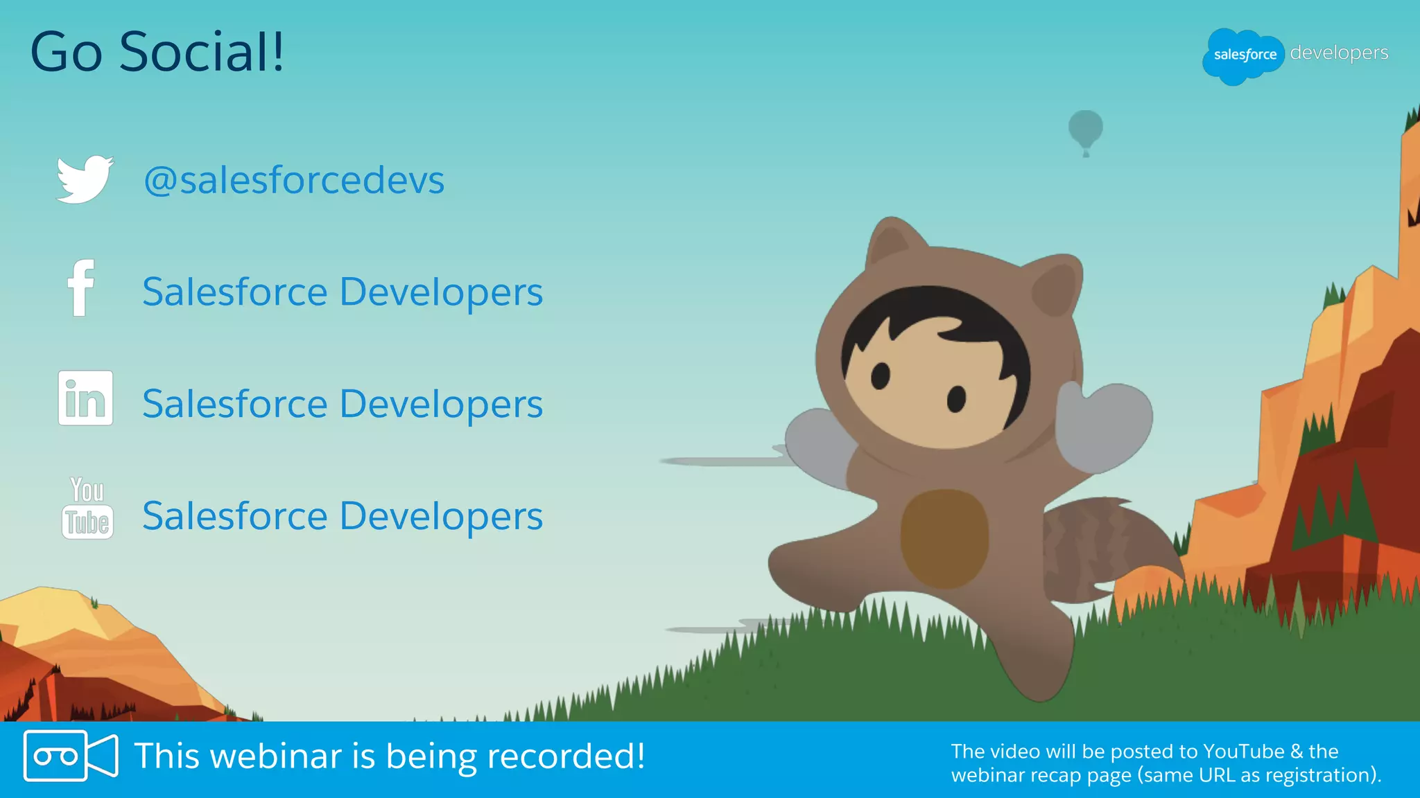 Go Social!
Salesforce Developers
Salesforce Developers
Salesforce Developers
The video will be posted to YouTube & the
webinar recap page (same URL as registration).
This webinar is being recorded!
@salesforcedevs
 