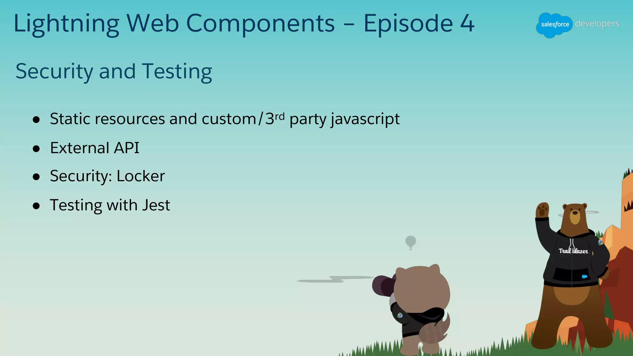 Lightning Web Components – Episode 4
● Static resources and custom/3rd party javascript
● External API
● Security: Locker
● Testing with Jest
Security and Testing
 