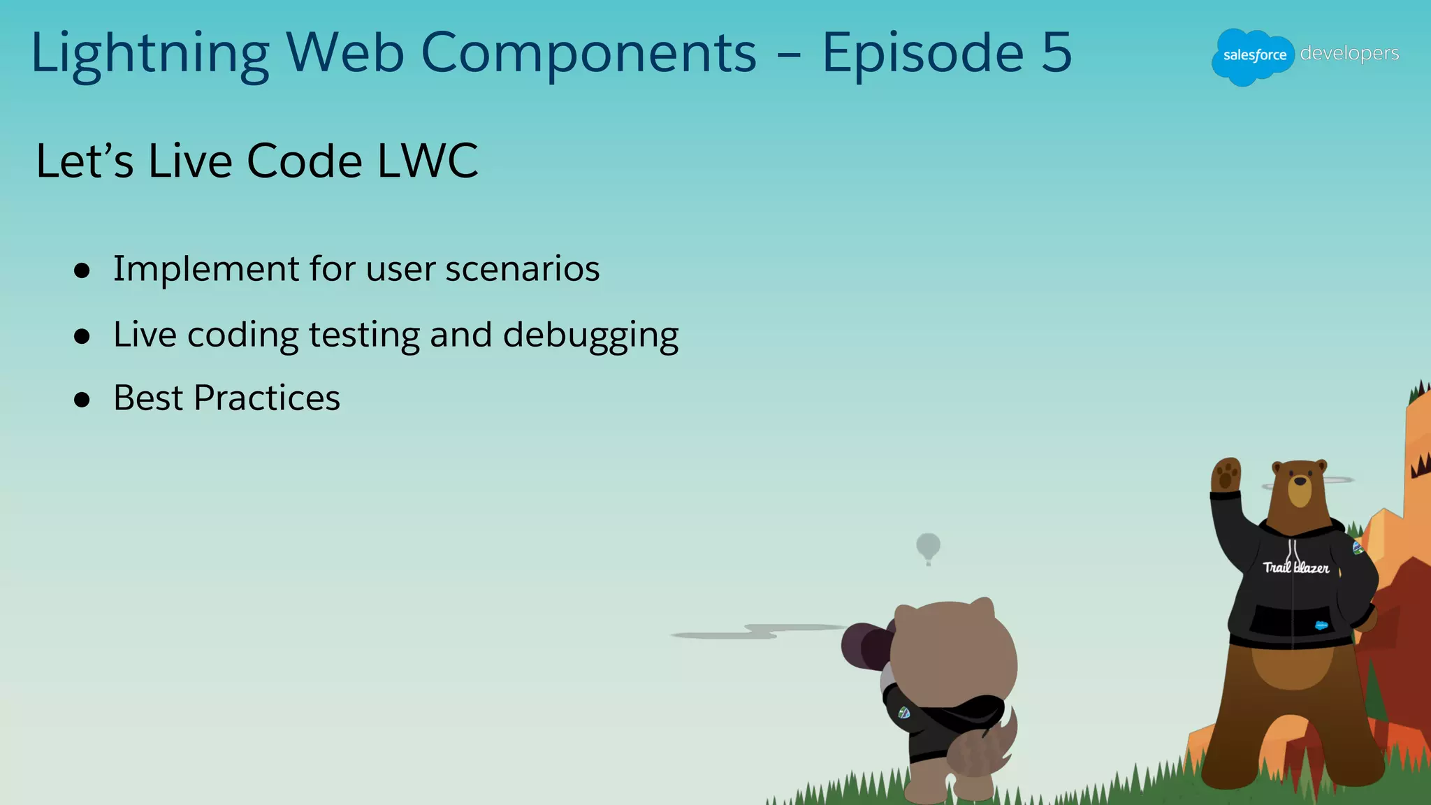 Lightning Web Components – Episode 5
● Implement for user scenarios
● Live coding testing and debugging
● Best Practices
Let’s Live Code LWC
 